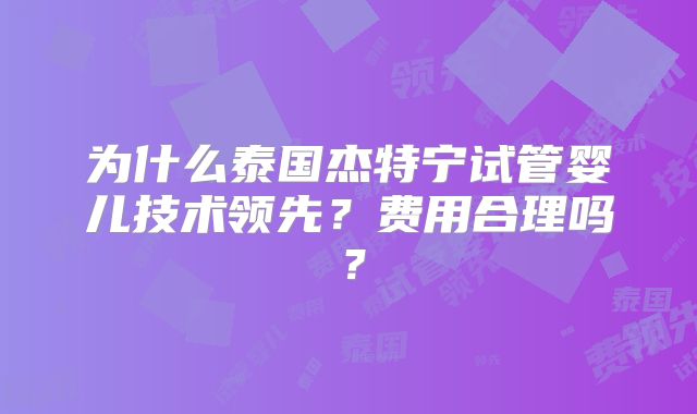 为什么泰国杰特宁试管婴儿技术领先？费用合理吗？