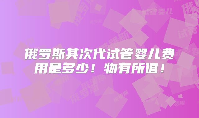 俄罗斯其次代试管婴儿费用是多少！物有所值！