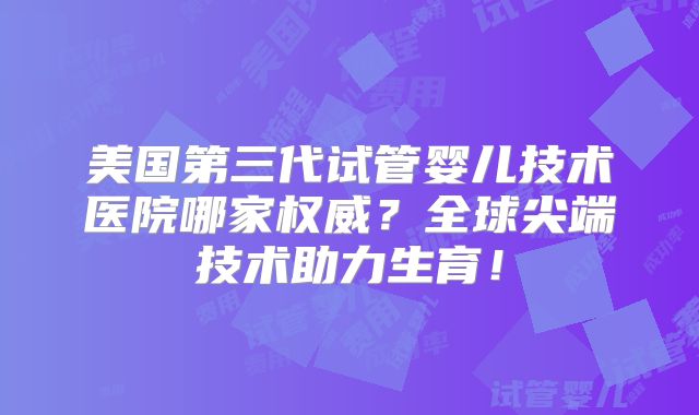 美国第三代试管婴儿技术医院哪家权威？全球尖端技术助力生育！