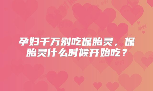 孕妇千万别吃保胎灵,保胎灵什么时候开始吃?