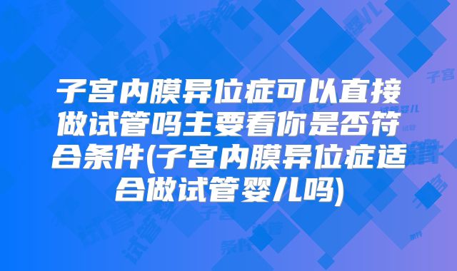 子宫内膜异位症可以直接做试管吗主要看你是否符合条件(子宫内膜异位症适合做试管婴儿吗)