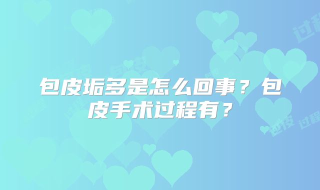 包皮垢多是怎么回事?包皮手术过程有?
