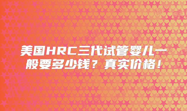 美国HRC三代试管婴儿一般要多少钱？真实价格！