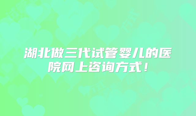 湖北做三代试管婴儿的医院网上咨询方式！