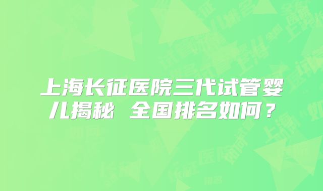 上海长征医院三代试管婴儿揭秘 全国排名如何？