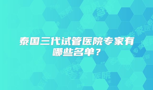 泰国三代试管医院专家有哪些名单？