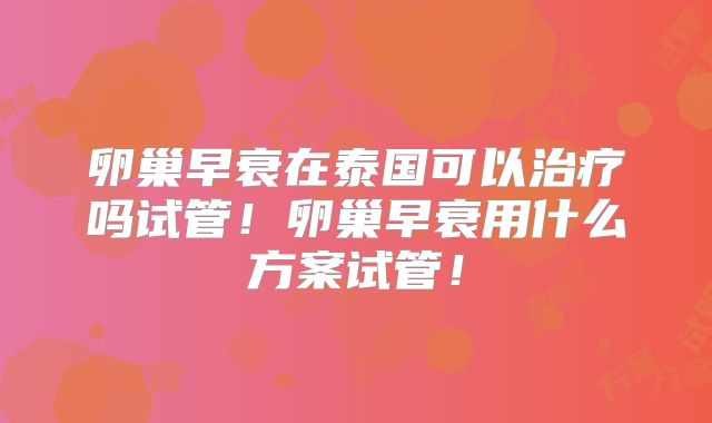 卵巢早衰在泰国可以治疗吗试管！卵巢早衰用什么方案试管！