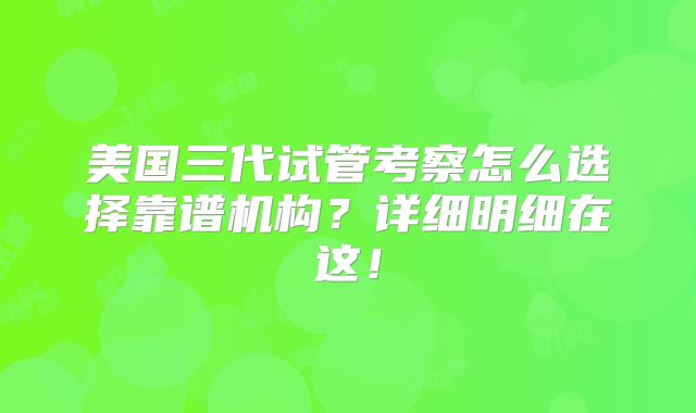 美国三代试管考察怎么选择靠谱机构？详细明细在这！