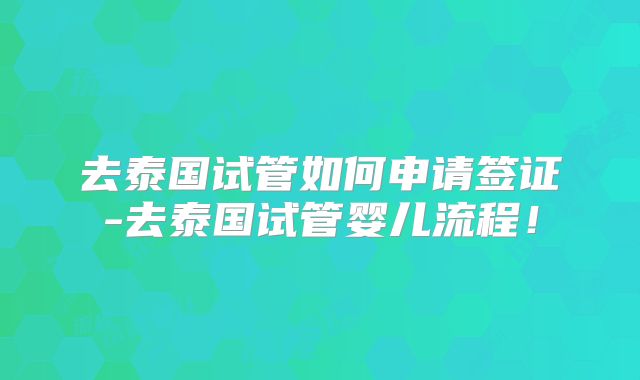 去泰国试管如何申请签证-去泰国试管婴儿流程！