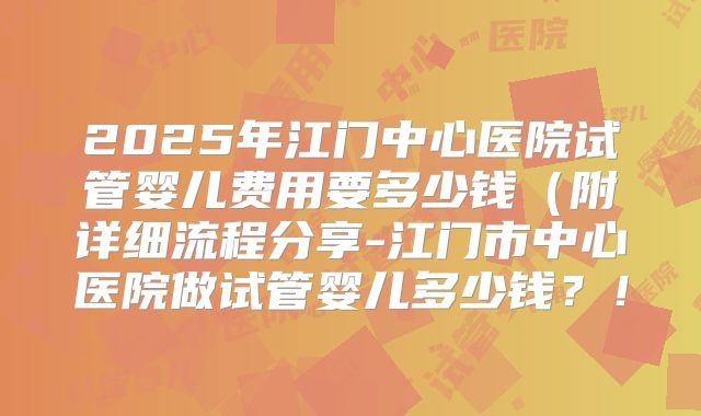 2025年江门中心医院试管婴儿费用要多少钱（附详细流程分享-江门市中心医院做试管婴儿多少钱？！