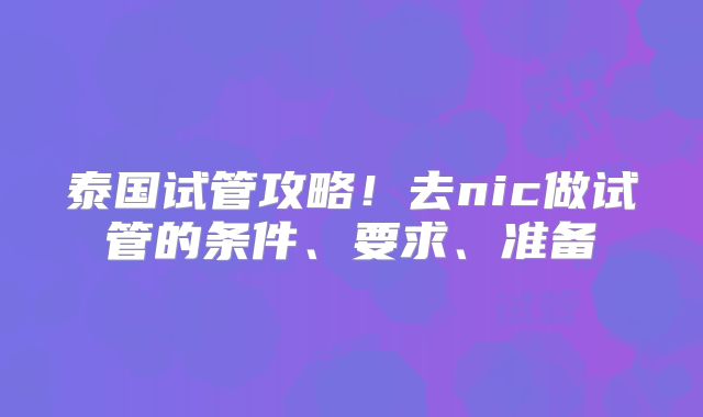 泰国试管攻略！去nic做试管的条件、要求、准备