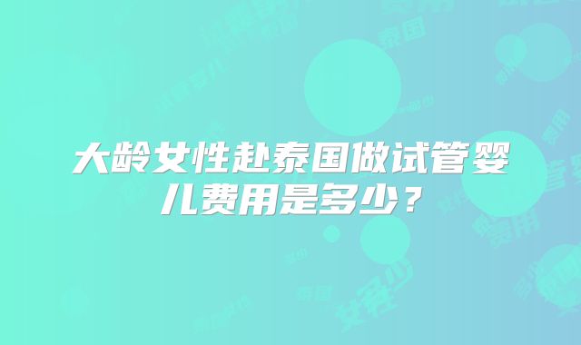 大龄女性赴泰国做试管婴儿费用是多少？