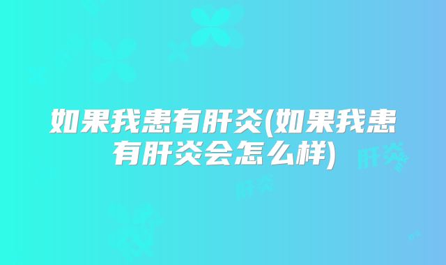 如果我患有肝炎(如果我患有肝炎会怎么样)