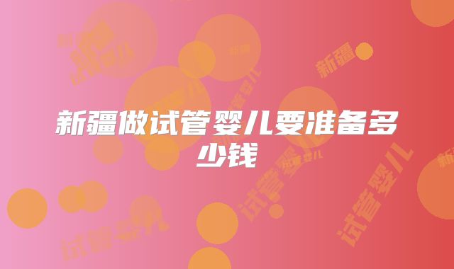 新疆做试管婴儿要准备多少钱