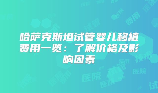 哈萨克斯坦试管婴儿移植费用一览：了解价格及影响因素