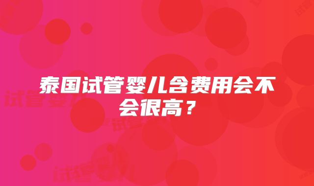 泰国试管婴儿含费用会不会很高？