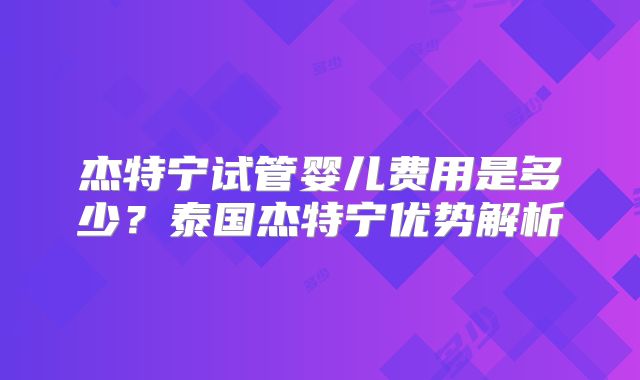 杰特宁试管婴儿费用是多少？泰国杰特宁优势解析