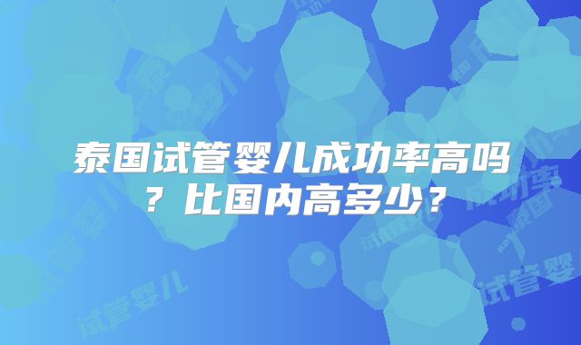 泰国试管婴儿成功率高吗？比国内高多少？