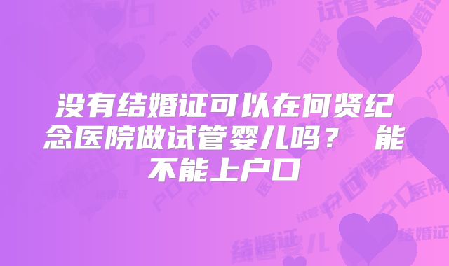 没有结婚证可以在何贤纪念医院做试管婴儿吗？ 能不能上户口