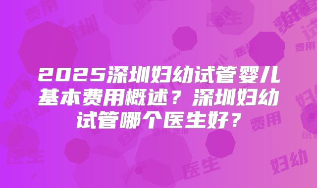 2025深圳妇幼试管婴儿基本费用概述？深圳妇幼试管哪个医生好？