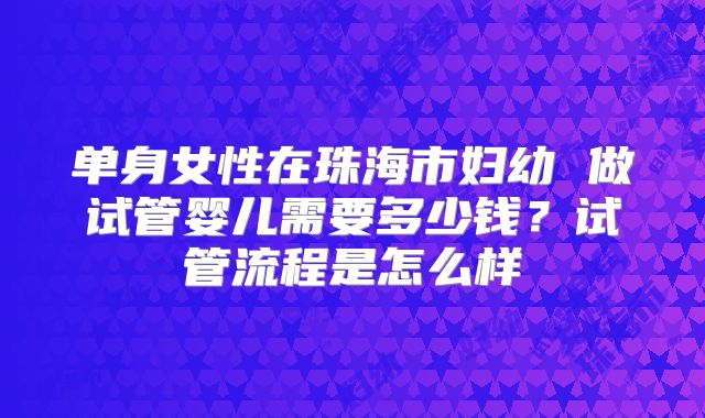 单身女性在珠海市妇幼 做试管婴儿需要多少钱?试管流程是怎么样