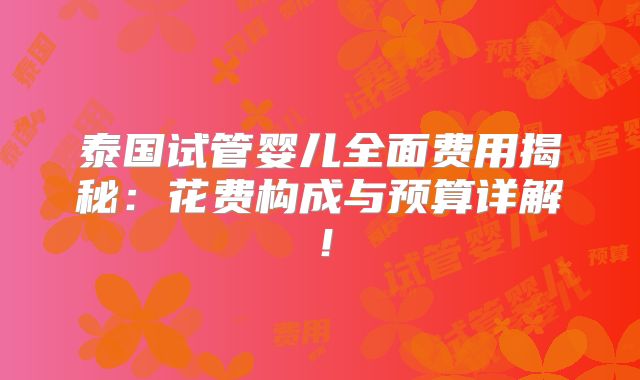 泰国试管婴儿全面费用揭秘：花费构成与预算详解！