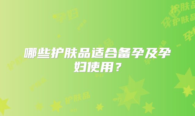 哪些护肤品适合备孕及孕妇使用？