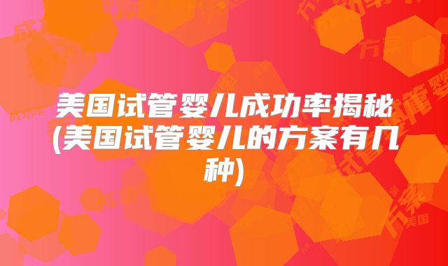 美国试管婴儿成功率揭秘(美国试管婴儿的方案有几种)