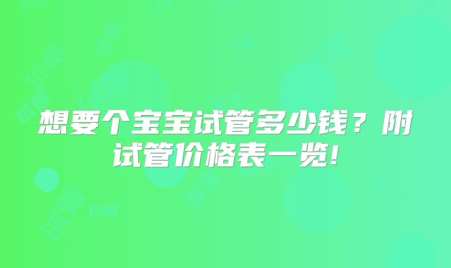 想要个宝宝试管多少钱？附试管价格表一览!