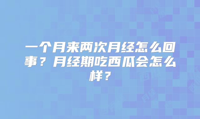 一个月来两次月经怎么回事?月经期吃西瓜会怎么样?