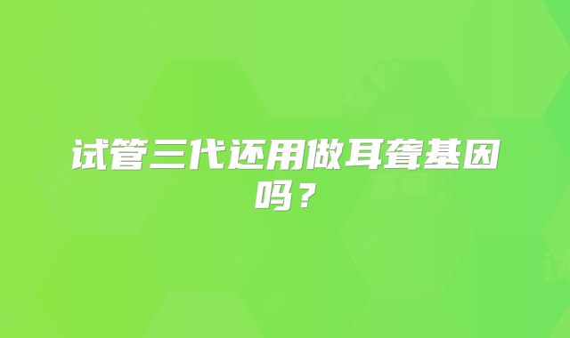 试管三代还用做耳聋基因吗？