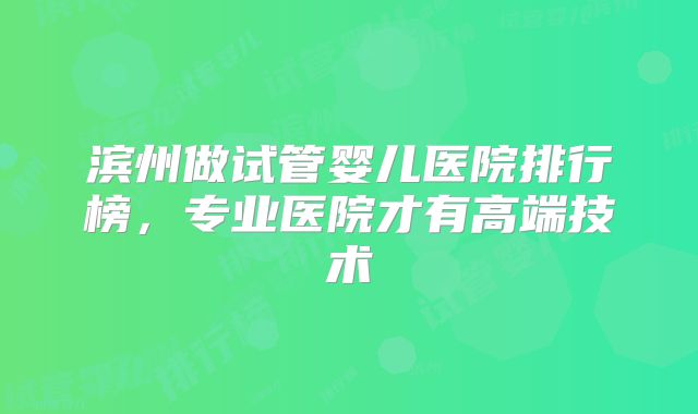 滨州做试管婴儿医院排行榜，专业医院才有高端技术