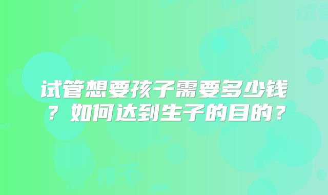 试管想要孩子需要多少钱？如何达到生子的目的？