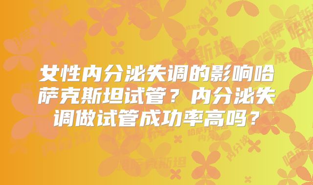 女性内分泌失调的影响哈萨克斯坦试管？内分泌失调做试管成功率高吗？