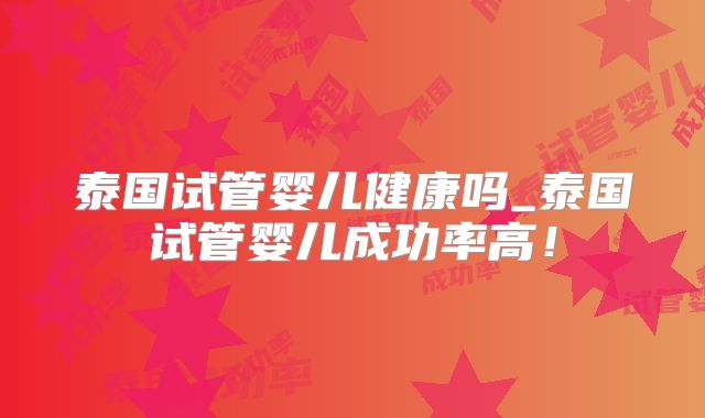 泰国试管婴儿健康吗_泰国试管婴儿成功率高！
