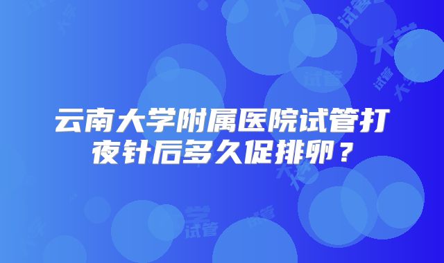 云南大学附属医院试管打夜针后多久促排卵?