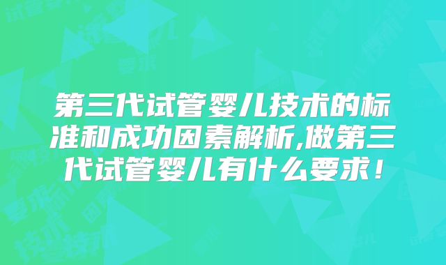 第三代试管婴儿技术的标准和成功因素解析,做第三代试管婴儿有什么要求!