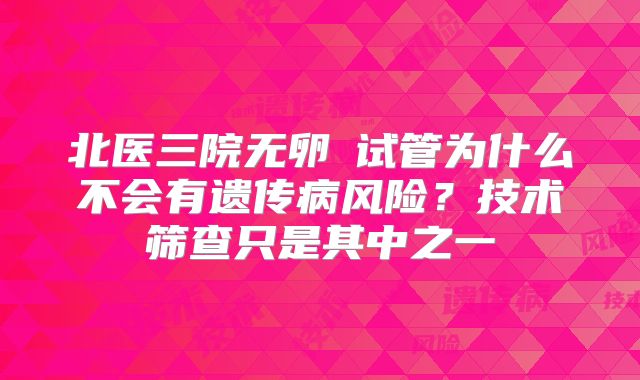 北医三院无卵�试管为什么不会有遗传病风险?技术筛查只是其中之一