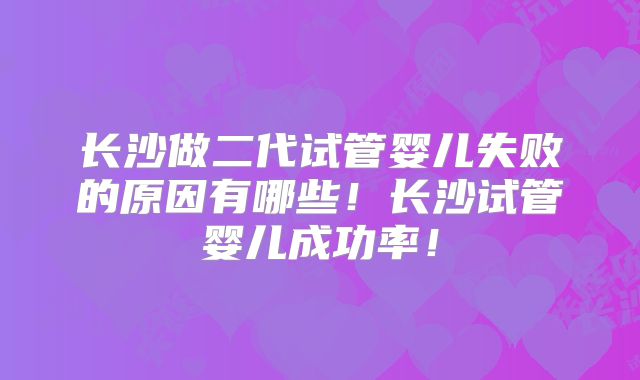 长沙做二代试管婴儿失败的原因有哪些！长沙试管婴儿成功率！