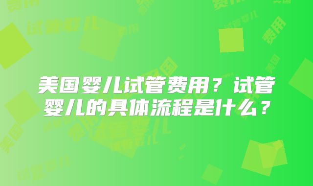 美国婴儿试管费用？试管婴儿的具体流程是什么？