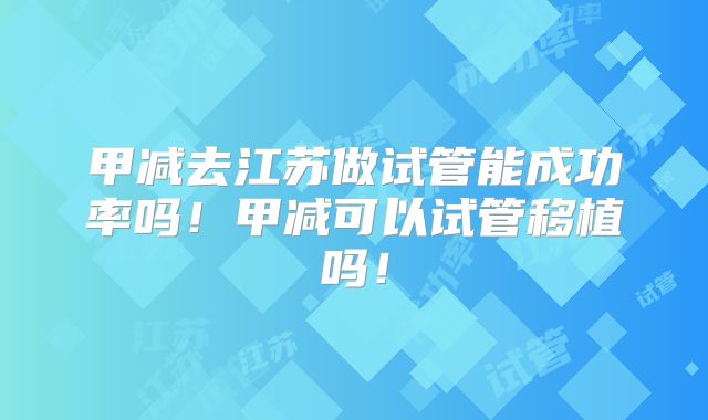 甲减去江苏做试管能成功率吗！甲减可以试管移植吗！