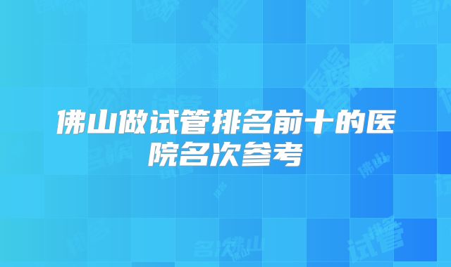 佛山做试管排名前十的医院名次参考