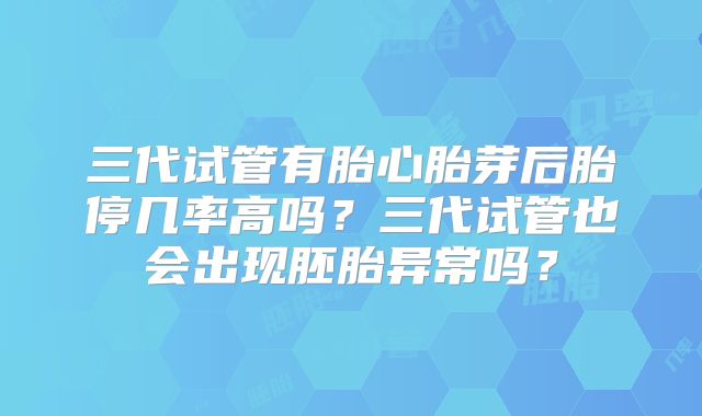 三代试管有胎心胎芽后胎停几率高吗？三代试管也会出现胚胎异常吗？