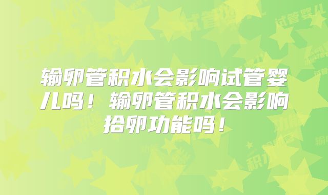 输卵管积水会影响试管婴儿吗！输卵管积水会影响拾卵功能吗！