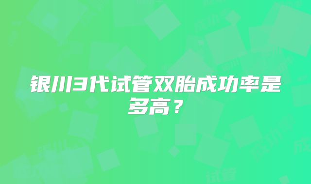 银川3代试管双胎成功率是多高？