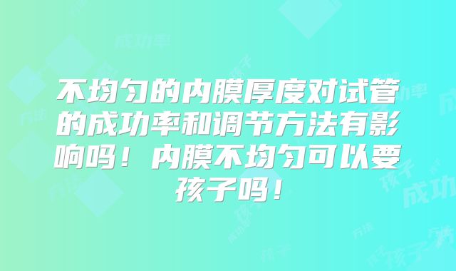 不均匀的内膜厚度对试管的成功率和调节方法有影响吗！内膜不均匀可以要孩子吗！