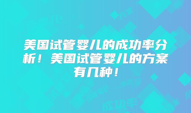美国试管婴儿的成功率分析！美国试管婴儿的方案有几种！