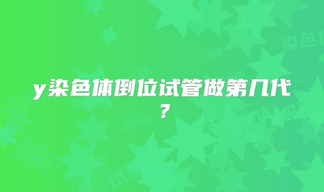 y染色体倒位试管做第几代？