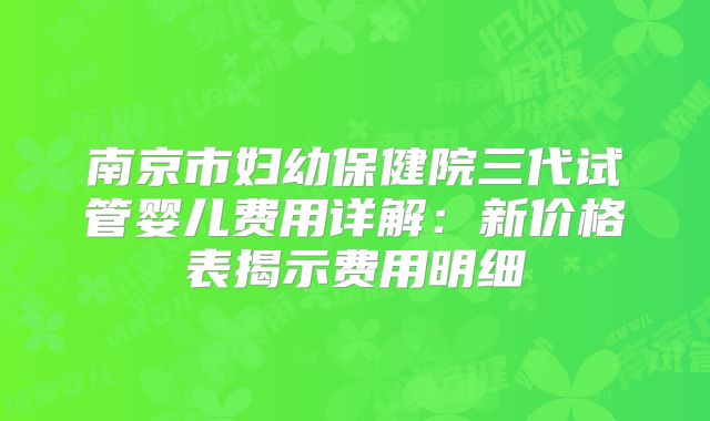 南京市妇幼保健院三代试管婴儿费用详解:新价格表揭示费用明细