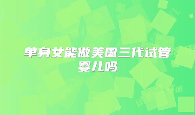 单身女能做美国三代试管婴儿吗